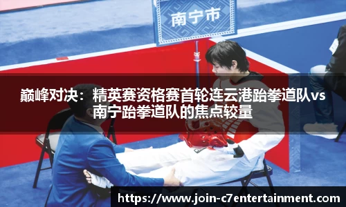 巅峰对决:精英赛资格赛首轮连云港跆拳道队vs南宁跆拳道队的焦点较量